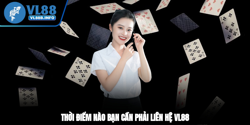 Thời điểm nào bạn cần phải liên hệ VL88