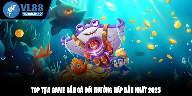 Top tựa game bắn cá đổi thưởng hấp dẫn nhất 2025